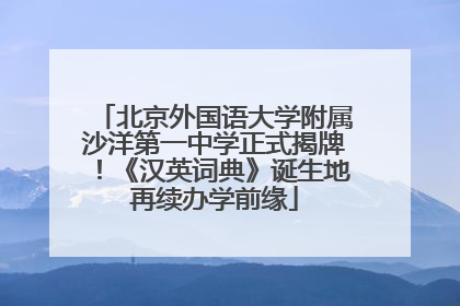北京外国语大学附属沙洋第一中学正式揭牌！《汉英词典》诞生地再续办学前缘