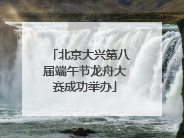 北京大兴第八届端午节龙舟大赛成功举办