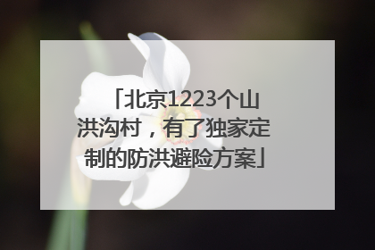 北京1223个山洪沟村，有了独家定制的防洪避险方案