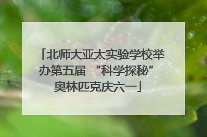 北师大亚太实验学校举办第五届 “科学探秘” 奥林匹克庆六一