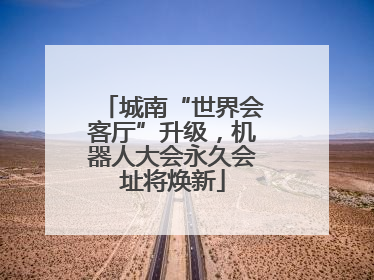 城南“世界会客厅”升级，机器人大会永久会址将焕新