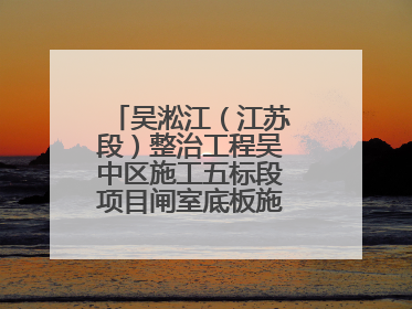 吴淞江（江苏段）整治工程吴中区施工五标段项目闸室底板施工浇筑完成