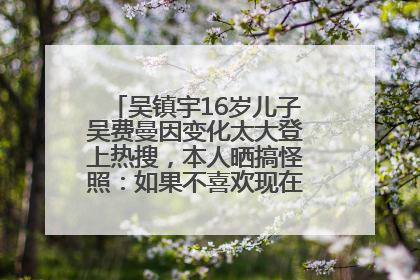 吴镇宇16岁儿子吴费曼因变化太大登上热搜，本人晒搞怪照：如果不喜欢现在的我可以离开