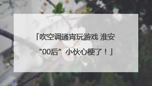 吹空调通宵玩游戏 淮安“00后”小伙心梗了！