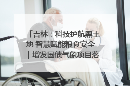 吉林：科技护航黑土地 智慧赋能粮食安全｜增发国债气象项目落地见效系列报道