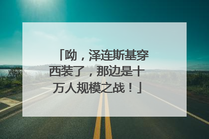 呦，泽连斯基穿西装了，那边是十万人规模之战！