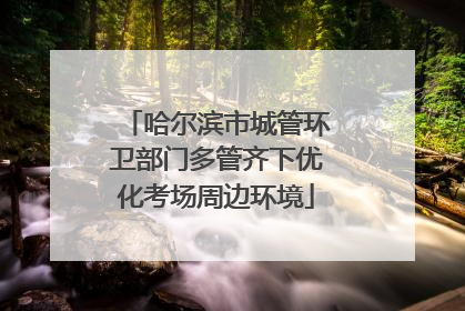 哈尔滨市城管环卫部门多管齐下优化考场周边环境