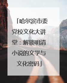 哈尔滨市委党校文化大讲堂：解锁明清小说的文学与文化密码