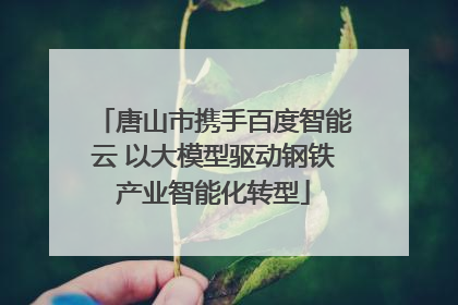 唐山市携手百度智能云 以大模型驱动钢铁产业智能化转型