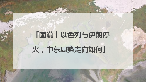 图说丨以色列与伊朗停火，中东局势走向如何