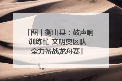 图｜衡山县：鼓声响 训练忙 文明奥区队全力备战龙舟赛
