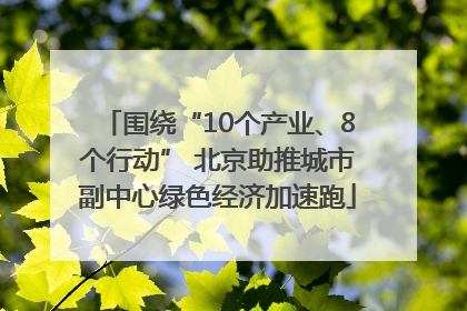 围绕“10个产业、8个行动” 北京助推城市副中心绿色经济加速跑