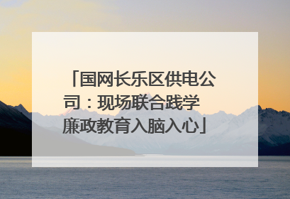 国网长乐区供电公司：现场联合践学 廉政教育入脑入心