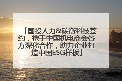 国投人力&碳衡科技签约，携手中国机电商会各方深化合作，助力企业打造中国ESG样板
