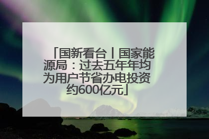 国新看台丨国家能源局：过去五年年均为用户节省办电投资约600亿元