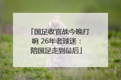 国足收官战今晚打响 26年老球迷：陪国足走到最后