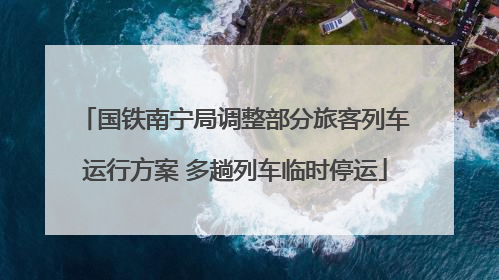 国铁南宁局调整部分旅客列车运行方案 多趟列车临时停运