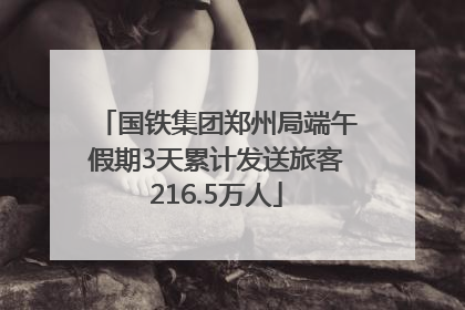 国铁集团郑州局端午假期3天累计发送旅客216.5万人