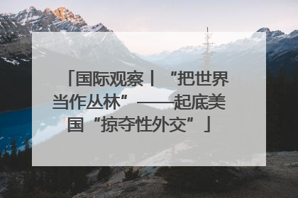 国际观察丨“把世界当作丛林”——起底美国“掠夺性外交”