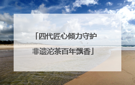 四代匠心倾力守护 非遗沱茶百年飘香