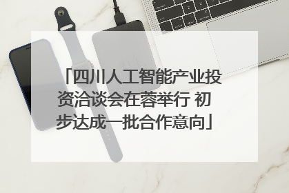 四川人工智能产业投资洽谈会在蓉举行 初步达成一批合作意向