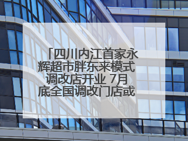 四川内江首家永辉超市胖东来模式调改店开业 7月底全国调改门店或将突破150家丨新经济观察