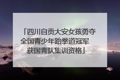 四川自贡大安女孩勇夺全国青少年跆拳道冠军 获国青队集训资格