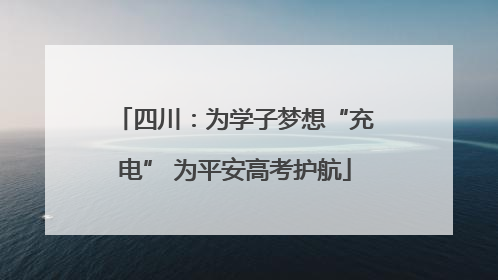 四川：为学子梦想“充电” 为平安高考护航