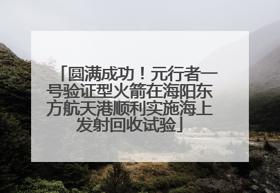 圆满成功！元行者一号验证型火箭在海阳东方航天港顺利实施海上发射回收试验