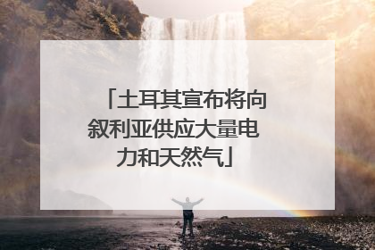 土耳其宣布将向叙利亚供应大量电力和天然气