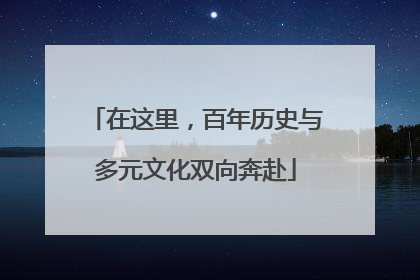 在这里，百年历史与多元文化双向奔赴