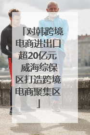 对韩跨境电商进出口超20亿元 威海综保区打造跨境电商聚集区