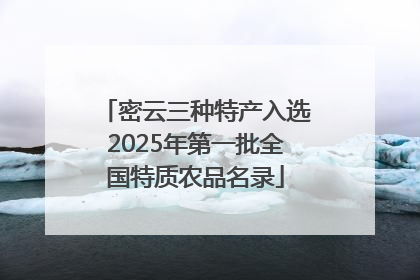 密云三种特产入选2025年第一批全国特质农品名录