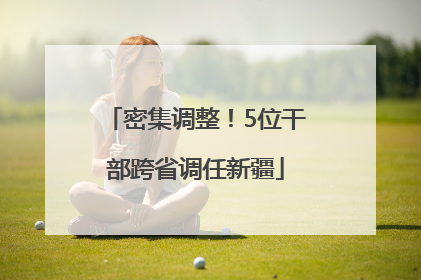 密集调整！5位干部跨省调任新疆