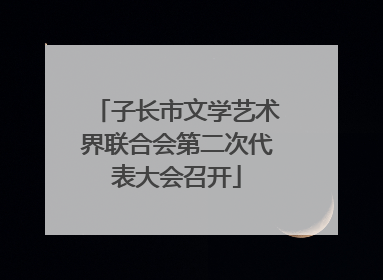 子长市文学艺术界联合会第二次代表大会召开