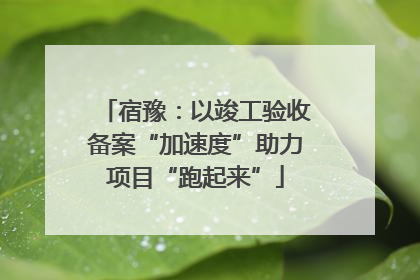 宿豫：以竣工验收备案“加速度”助力项目“跑起来”
