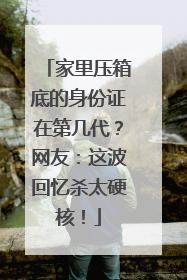 家里压箱底的身份证在第几代？网友：这波回忆杀太硬核！