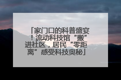 家门口的科普盛宴！流动科技馆“搬”进社区，居民“零距离”感受科技奥秘