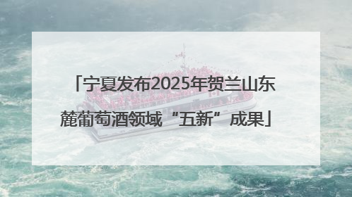 宁夏发布2025年贺兰山东麓葡萄酒领域“五新”成果