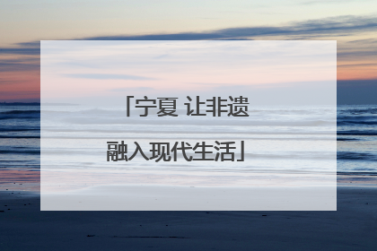 宁夏 让非遗融入现代生活