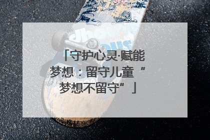 守护心灵·赋能梦想：留守儿童“梦想不留守”