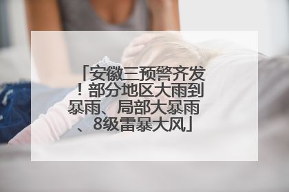 安徽三预警齐发！部分地区大雨到暴雨、局部大暴雨、8级雷暴大风