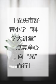 安庆市舒巷小学“科学大讲堂”：点亮童心，向“光”而行