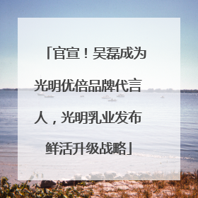 官宣！吴磊成为光明优倍品牌代言人，光明乳业发布鲜活升级战略