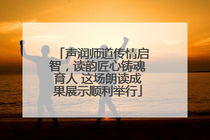 声润师道传情启智，读韵匠心铸魂育人 这场朗读成果展示顺利举行