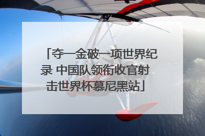 夺一金破一项世界纪录 中国队领衔收官射击世界杯慕尼黑站