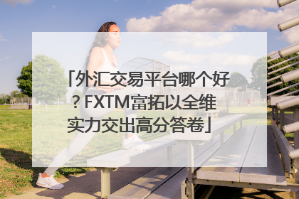 外汇交易平台哪个好？FXTM富拓以全维实力交出高分答卷