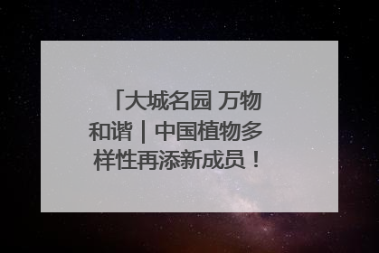 大城名园 万物和谐｜中国植物多样性再添新成员！它只在西藏墨脱