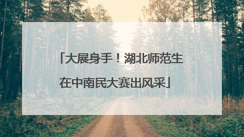 大展身手！湖北师范生在中南民大赛出风采