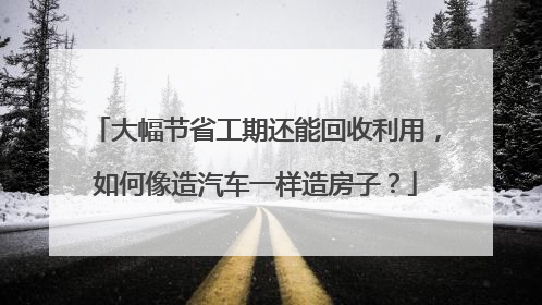 大幅节省工期还能回收利用，如何像造汽车一样造房子？